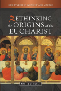 Martin D. Stringer; — Rethinking the Origins of the Eucharist