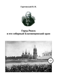 Василий Иванович Гаретовский & Сергей Александрович Богатищев — Город Ряжск и его соборный Благовещенский храм