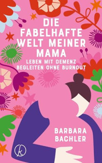 Barbara Bachler — Die fabelhafte Welt meiner Mama: Leben mit Demenz Begleiten ohne Burnout