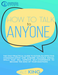 Dale King — HOW TO TALK TO ANYONE: The Only Practical Guide to Establish Effective Communication and Acquire Valuable Social Skills that will Improve Self-Confidence to Become the King of Your Emotions