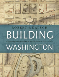 Robert J. Kapsch — Building Washington: Engineering and Construction of the New Federal City, 1790−1840