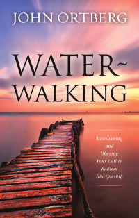 John Ortberg — Water~Walking: Discovering and Obeying Your Call to Radical Discipleship