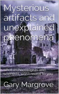 Gary Margrove — Mysterious artifacts and unexplained phenomena: what archaeologists and scientists won't reveal to you