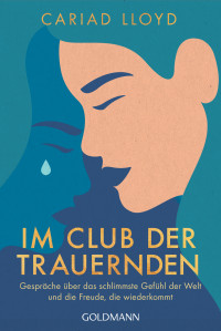 Cariad Lloyd — Im Club der Trauernden. Gespräche über das schlimmste Gefühl der Welt und die Freude, die wiederkommt