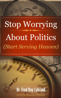 Fred Ray Lybrand  — Stop Worrying About Politics: (Start Serving Heaven)