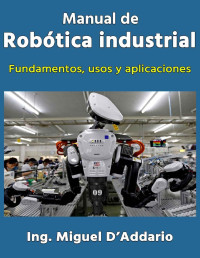 Miguel D'Addario — Manual de robótica industrial: Fundamentos, usos y aplicaciones (Spanish Edition)