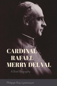 Philippe Roy-Lysencourt & Mary J. Gillman (Translator) — Cardinal Rafael Merry del Val: A Brief Biography