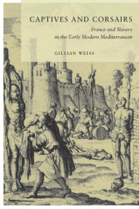 Gillian Weiss — Captives and Corsairs: France and Slavery in the Early Modern Mediterranean