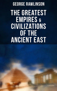 George Rawlinson — The Greatest Empires & Civilizations of the Ancient East