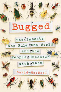 David MacNeal — Bugged: The Insects Who Rule the World and the People Obsessed with Them