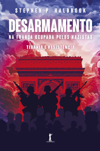 Halbrook, Stephen P. — Desarmamento na França ocupada pelos nazistas: Tirania e Resistência