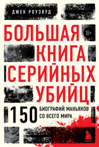 Джек Роузвуд — Большая книга серийных убийц. 150 биографий маньяков со всего мира