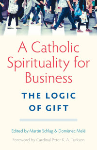 Marin Schlag & Domenec Mele (Editors) — A Catholic Spirituality for Business: The Logic of Gift