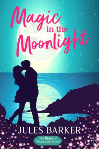 Jules Barker [Barker, Jules] — Magic In The Moonlight: A Sweet Summer Romantic Comedy (The Magic of Moonrise Cove #1)