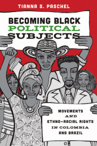 Tianna S. Paschel — Becoming Black Political Subjects: Movements and Ethno-Racial Rights in Colombia and Brazil