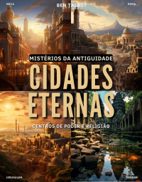 Talbot, Ben — Cidades Eternas: Centros de Poder e Religião: Imperadores, Profetas e Filósofos: As Cidades-Testemunhas da História Humana