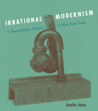 Amelia Jones — Irrational Modernism: A Neurasthenic History of New York Dada