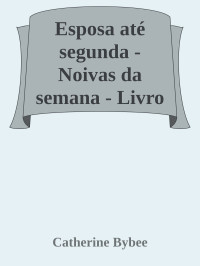 Catherine Bybee — Esposa até segunda - Noivas da semana - Livro 2