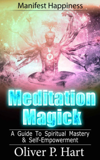 Oliver Hart — Meditation Magick: A Guide To Spiritual Mastery and Self-Empowerment: Manifest Happiness