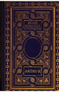 Timothy Shay Arthur — Home heroines