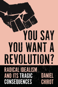 Daniel Chirot — You Say You Want a Revolution?: Radical Idealism and Its Tragic Consequences