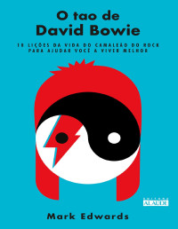 Mark Edwards — O tao de David Bowie: 10 lições da vida do camaleão do rock para ajudar você a viver melhor