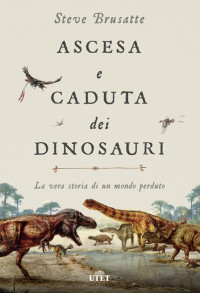 Steve Brusatte [Brusatte, Steve] — Ascesa e caduta dei dinosauri