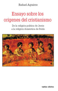 Aguirre, Rafael; — Ensayo sobre los orígenes del cristianismo: de la religión política de Jesús a la religión doméstica de Pablo