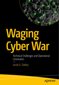 Jacob G. Oakley — Waging Cyber War: Technical Challenges and Operational Constraints