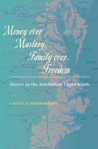 Calvin Schermerhorn — Money over Mastery, Family over Freedom: Slavery in the Antebellum Upper South