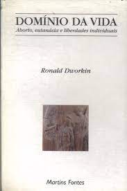 Ronald Dworkin — Domínio da vida - Aborto, eutanásia e liberdades individuais