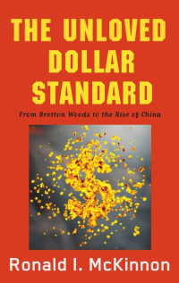 Ronald I. McKinnon — The Unloved Dollar Standard: From Bretton Woods to the Rise of China