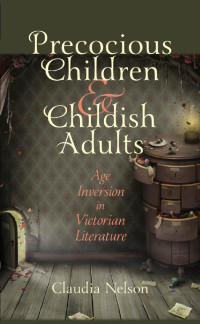 Claudia Nelson — Precocious Children and Childish Adults: Age Inversion in Victorian Literature