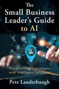 Pete Lauderbaugh — The Small Business Leader’s Guide to AI: Transforming Operations with Intelligent Solutions