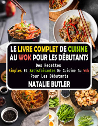 BUTLER, NATALIE — Le Livre Complet De Cuisine Au Wok Pour Les Débutants: Des Recettes Simples Et Satisfaisantes De Cuisine Au Wok Pour Les Débutants (French Edition)