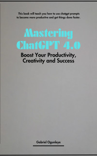 Ogunleye, Gabriel — Mastering ChatGPT 4.0: Boost Your Productivity, Creativity and Success