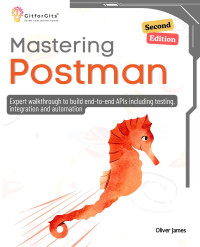 Oliver James — Mastering Postman, Second Edition: Expert walkthrough to build end-to-end APIs including testing, integration and automation