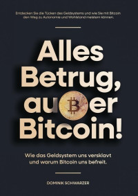 Dominik Schwarzer — Alles Betrug, außer Bitcoin!: Wie das Geldsystem uns versklavt und warum Bitcoin uns befreit.