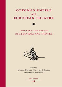 Michael Hüttler / Emily M. N. Kugler / Hans Ernst Weidinger (eds.) — Ottoman Empire and European Theatre. Vol. III: Images of the Harem in Literature and Theatre