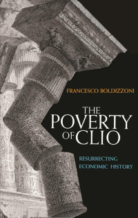 Francesco Boldizzoni — The Poverty of Clio: Resurrecting Economic History