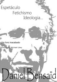 Daniel Bensaid — Espetáculo, Fetichismo, Ideologia: Um livro inacabado...