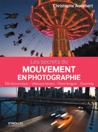 Christophe Audebert — Les secrets du mouvement en photographie: Filé dynamique - Vitesses lentes - Pose longue - Zooming