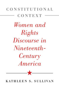 Kathleen S. Sullivan — Constitutional Context: Women and Rights Discourse in Nineteenth-Century America