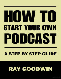 Ray Goodwin — How To Start Your Own Podcast: A Step by Step Guide