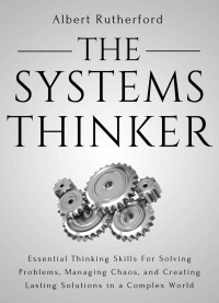 Albert Rutherford — The Systems Thinker: Essential Thinking Skills For Solving Problems, Managing Chaos, and Creating Lasting Solutions in a Complex World (The Systems Thinker Series Book 1)