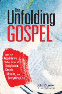 John P. Bowen; — The Unfolding Gospel: How the Good News Makes Sense of Discipleship, Church, Mission, and Everything Else