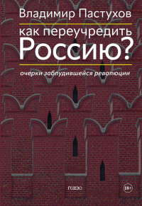 Владимир Борисович Пастухов — Как переучредить Россию? Очерки заблудившейся революции