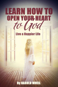 Harold Wheil — Learn How to Open Your Heart to God: Live a Happier Life