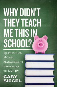 Cary Siegel — Why Didn't They Teach Me This in School?: 99 Personal Money Management Principles to Live By