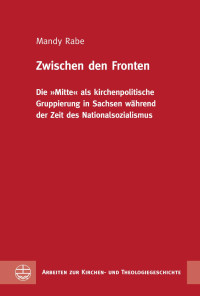 Mandy Rabe — Zwischen den Fronten. Die »Mitte« als kirchenpolitische Gruppierung in Sachsen während der Zeit des Nationalsozialismus